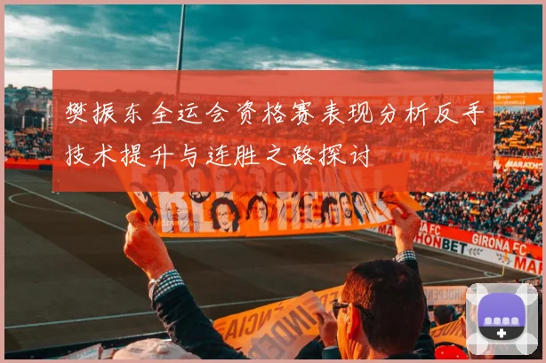 樊振东全运会资格赛表现分析反手技术提升与连胜之路探讨