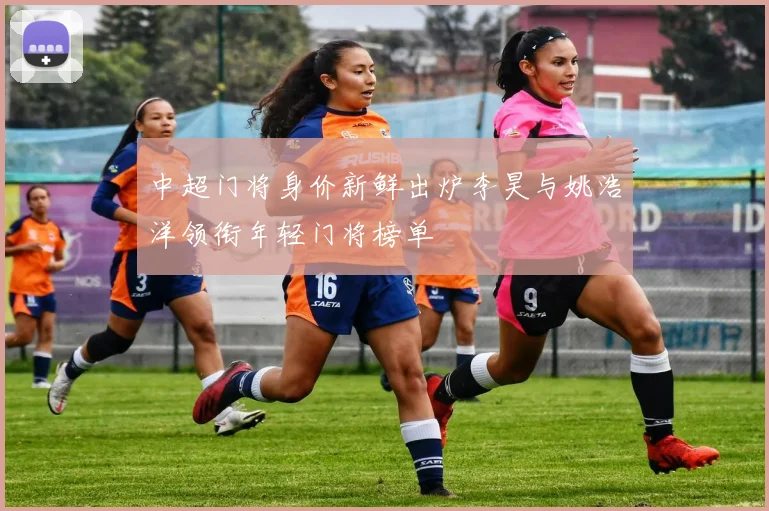 中超门将身价新鲜出炉李昊与姚浩洋领衔年轻门将榜单