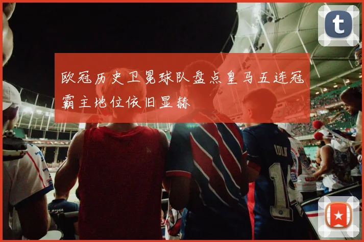 欧冠历史卫冕球队盘点皇马五连冠霸主地位依旧显赫