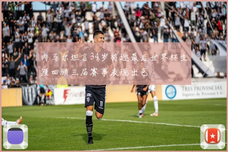 内马尔坦言34岁将迎最后世界杯生涯回顾三届赛事表现出色