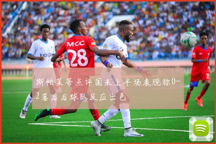 斯帕莱蒂点评国米上半场表现称0-2落后后球队反应出色