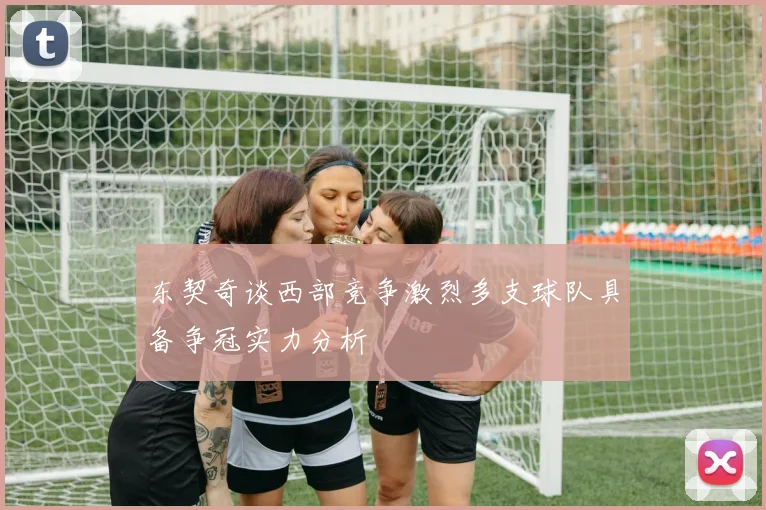 东契奇谈西部竞争激烈多支球队具备争冠实力分析