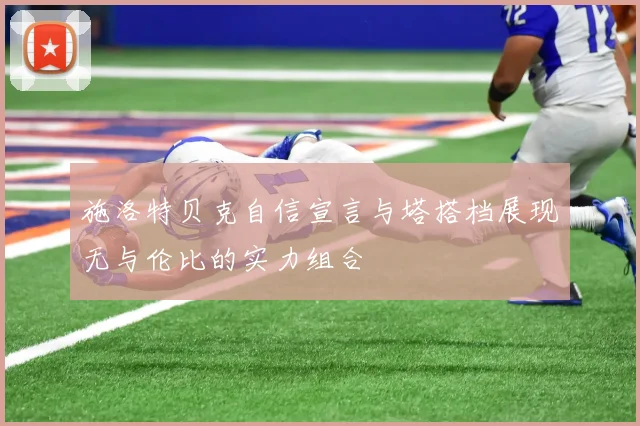 施洛特贝克自信宣言与塔搭档展现无与伦比的实力组合