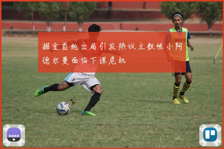 掘金首轮出局引发热议主教练小阿德尔曼面临下课危机