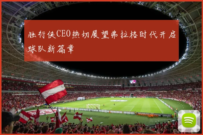 独行侠CEO热切展望弗拉格时代开启球队新篇章