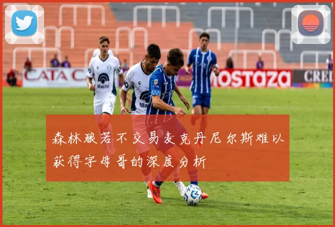 森林狼若不交易麦克丹尼尔斯难以获得字母哥的深度分析