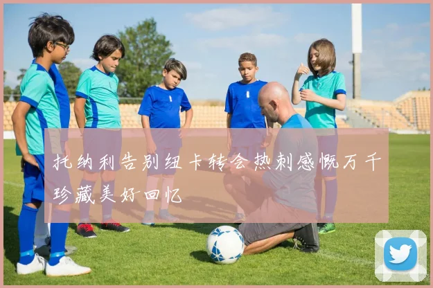 托纳利告别纽卡转会热刺感慨万千珍藏美好回忆