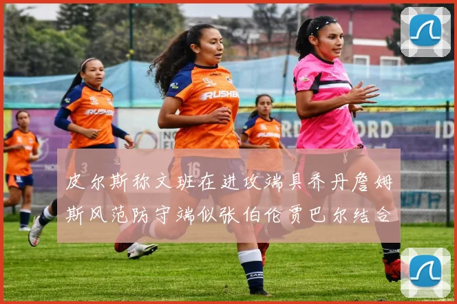 皮尔斯称文班在进攻端具乔丹詹姆斯风范防守端似张伯伦贾巴尔结合