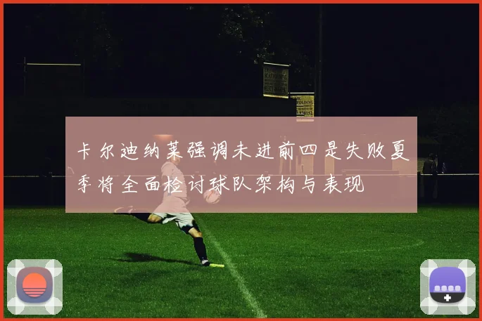 卡尔迪纳莱强调未进前四是失败夏季将全面检讨球队架构与表现