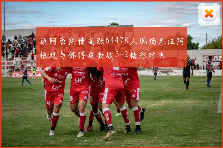 迈阿密热情高涨64478人现场见证阿根廷与佛得角激战3-2精彩对决