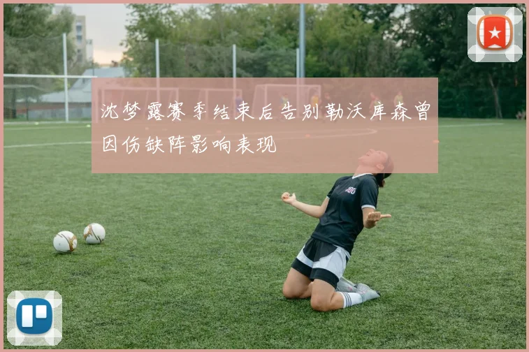 沈梦露赛季结束后告别勒沃库森曾因伤缺阵影响表现