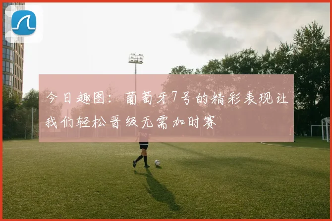 今日趣图：葡萄牙7号的精彩表现让我们轻松晋级无需加时赛