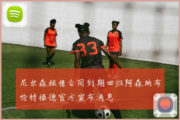 尼尔森租借合同到期回归阿森纳布伦特福德官方宣布消息