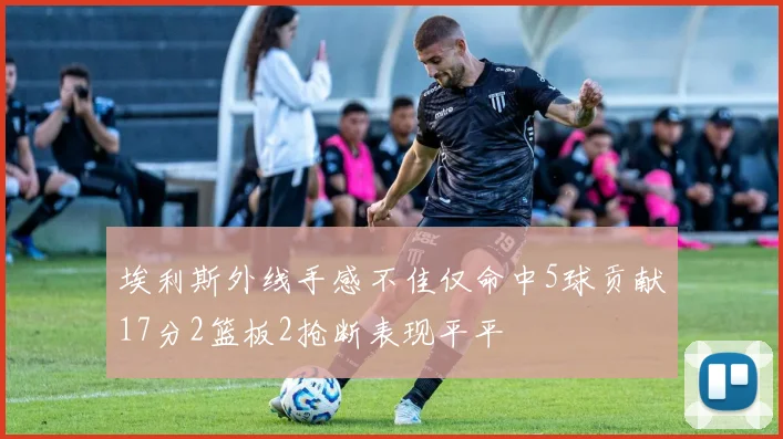 埃利斯外线手感不佳仅命中5球贡献17分2篮板2抢断表现平平