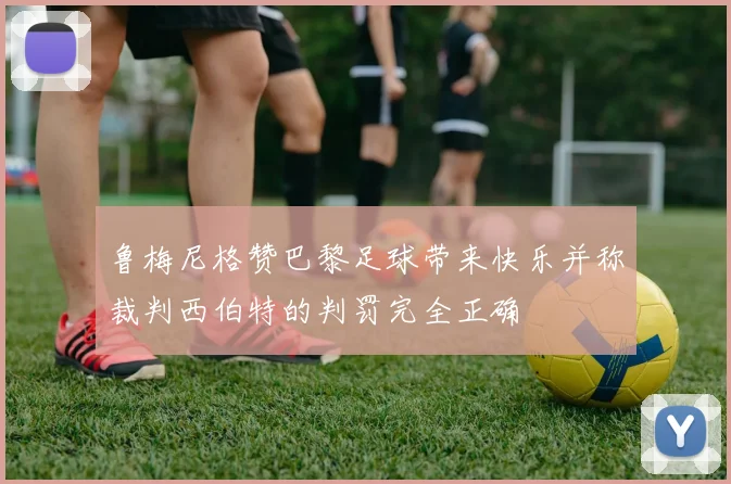 鲁梅尼格赞巴黎足球带来快乐并称裁判西伯特的判罚完全正确