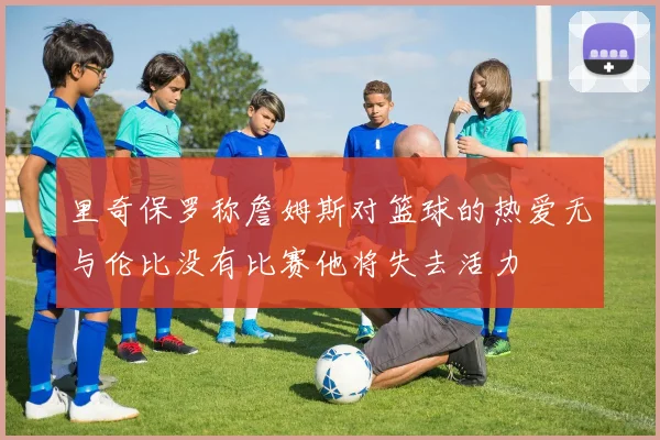 里奇保罗称詹姆斯对篮球的热爱无与伦比没有比赛他将失去活力