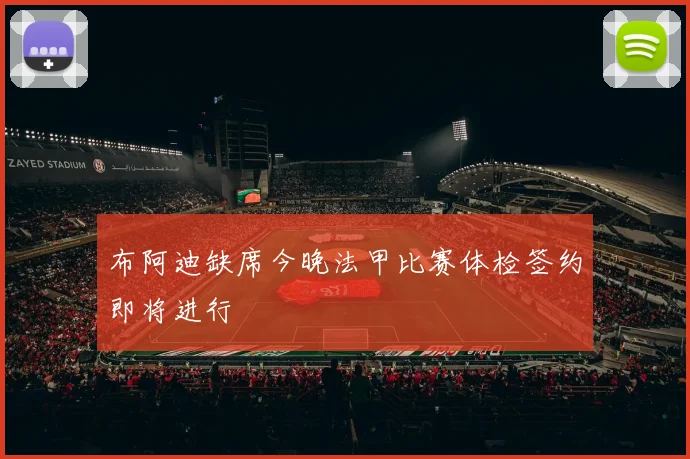 布阿迪缺席今晚法甲比赛体检签约即将进行