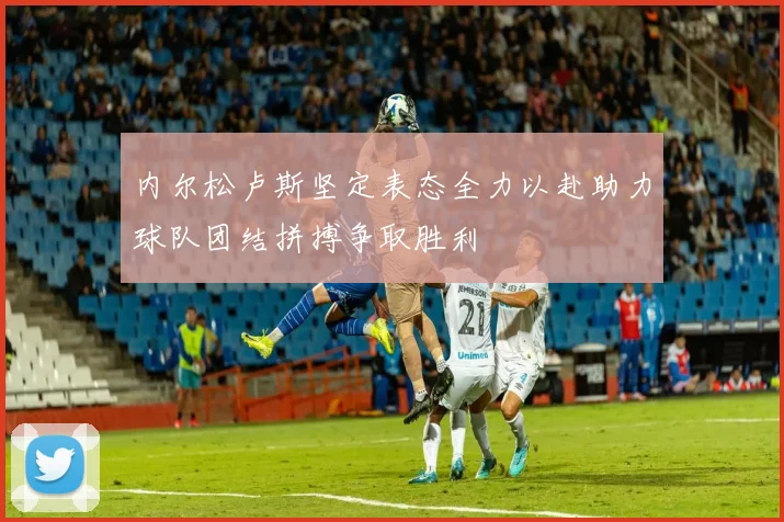 内尔松卢斯坚定表态全力以赴助力球队团结拼搏争取胜利