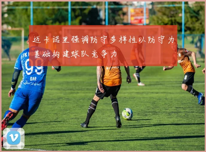迈卡诺里强调防守多样性以防守为基础构建球队竞争力