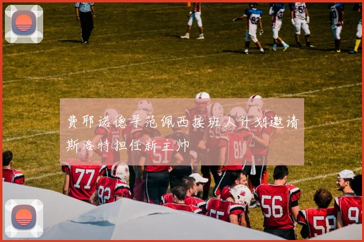 费耶诺德寻范佩西接班人计划邀请斯洛特担任新主帅