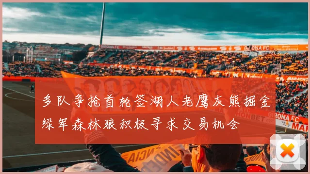 多队争抢首轮签湖人老鹰灰熊掘金绿军森林狼积极寻求交易机会