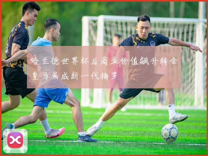 哈兰德世界杯后商业价值飙升转会皇马或成新一代梅罗