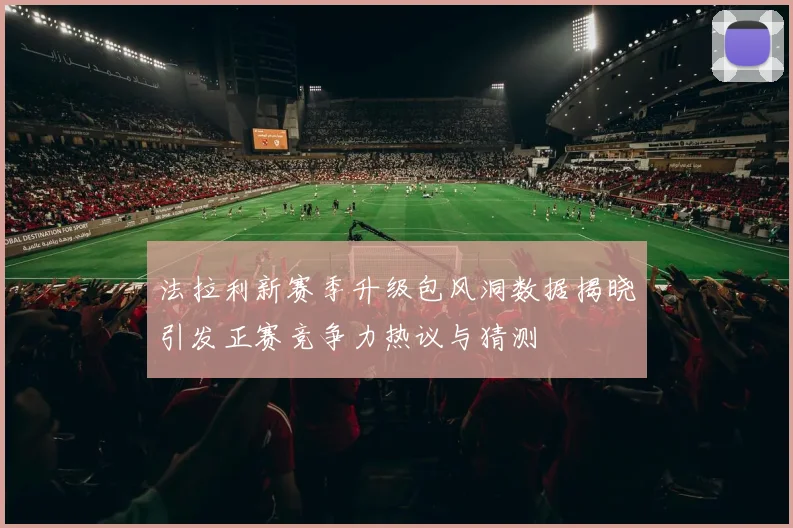 法拉利新赛季升级包风洞数据揭晓引发正赛竞争力热议与猜测