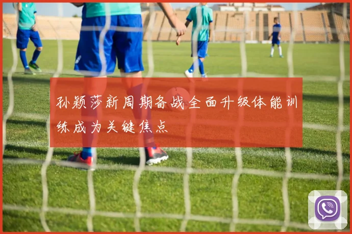 孙颖莎新周期备战全面升级体能训练成为关键焦点