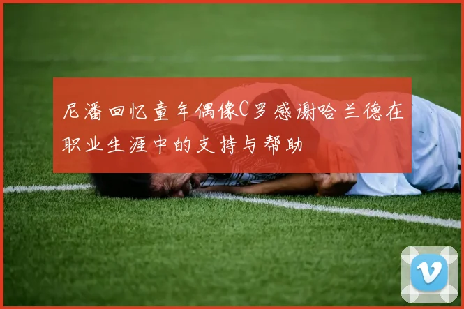 尼潘回忆童年偶像C罗感谢哈兰德在职业生涯中的支持与帮助