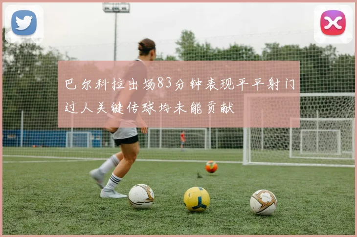 巴尔科拉出场83分钟表现平平射门过人关键传球均未能贡献
