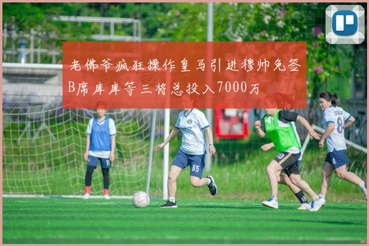 老佛爷疯狂操作皇马引进穆帅免签B席库库等三将总投入7000万