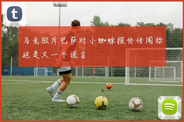 马竞驳斥巴萨对小蜘蛛报价传闻称这是又一个谎言