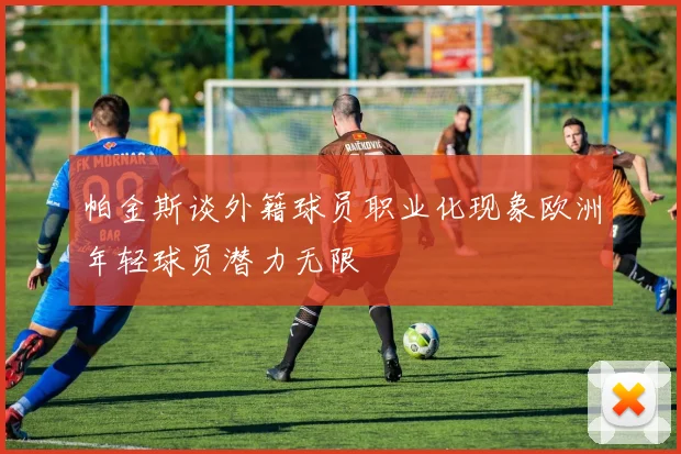 帕金斯谈外籍球员职业化现象欧洲年轻球员潜力无限